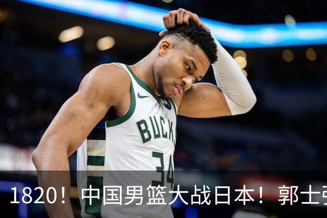 1820！中国男篮大战日本！郭士强极有可能做出以下四个调整